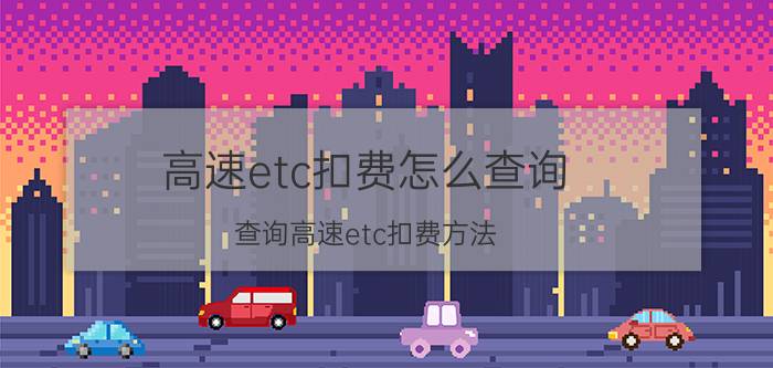 高速etc扣费怎么查询 查询高速etc扣费方法